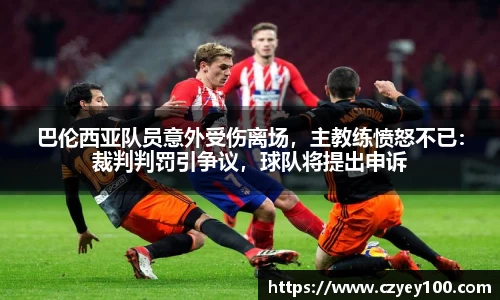 巴伦西亚队员意外受伤离场，主教练愤怒不已：裁判判罚引争议，球队将提出申诉
