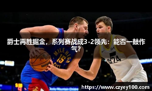 爵士再胜掘金，系列赛战成3-2领先：能否一鼓作气？