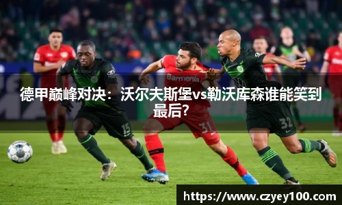 德甲巅峰对决：沃尔夫斯堡vs勒沃库森谁能笑到最后？