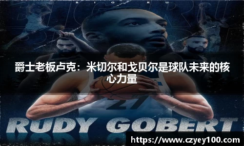 爵士老板卢克：米切尔和戈贝尔是球队未来的核心力量