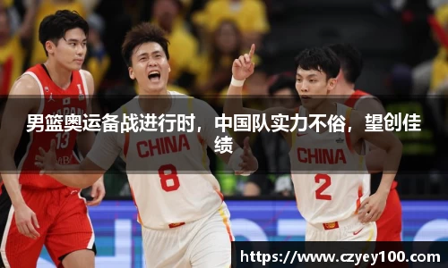 男篮奥运备战进行时，中国队实力不俗，望创佳绩