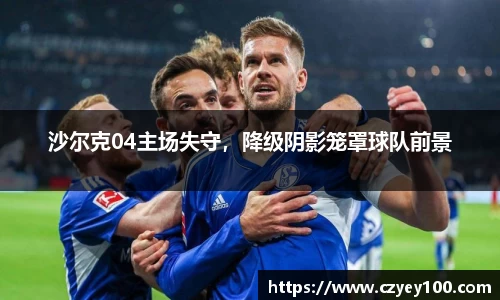 沙尔克04主场失守，降级阴影笼罩球队前景
