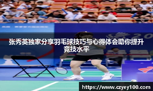 张秀英独家分享羽毛球技巧与心得体会助你提升竞技水平