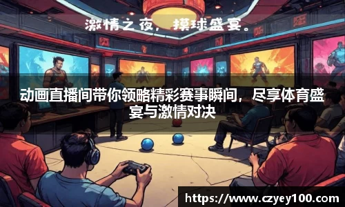 动画直播间带你领略精彩赛事瞬间，尽享体育盛宴与激情对决
