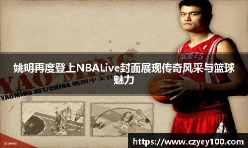 姚明再度登上NBALive封面展现传奇风采与篮球魅力