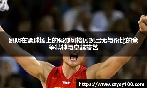 姚明在篮球场上的强硬风格展现出无与伦比的竞争精神与卓越技艺
