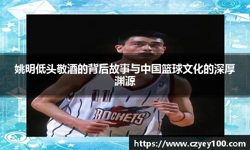 姚明低头敬酒的背后故事与中国篮球文化的深厚渊源