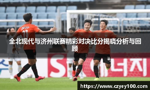 全北现代与济州联赛精彩对决比分揭晓分析与回顾