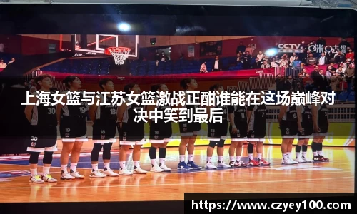 上海女篮与江苏女篮激战正酣谁能在这场巅峰对决中笑到最后
