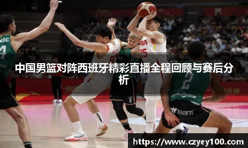 中国男篮对阵西班牙精彩直播全程回顾与赛后分析