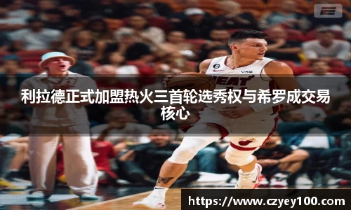 利拉德正式加盟热火三首轮选秀权与希罗成交易核心