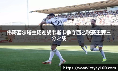 伟哥塞尔塔主场迎战韦斯卡争夺西乙联赛重要三分之战