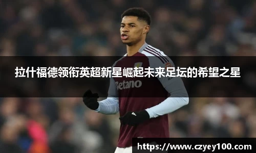 拉什福德领衔英超新星崛起未来足坛的希望之星