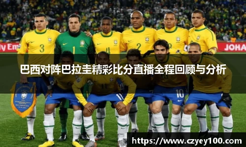 巴西对阵巴拉圭精彩比分直播全程回顾与分析
