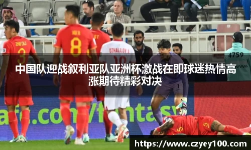 中国队迎战叙利亚队亚洲杯激战在即球迷热情高涨期待精彩对决