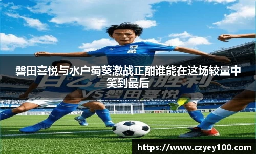 磐田喜悦与水户蜀葵激战正酣谁能在这场较量中笑到最后