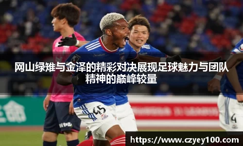 网山绿雉与金泽的精彩对决展现足球魅力与团队精神的巅峰较量