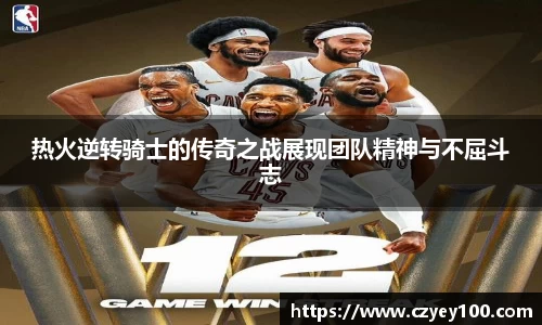 热火逆转骑士的传奇之战展现团队精神与不屈斗志