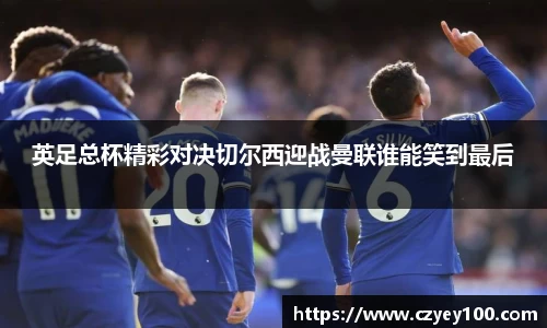 英足总杯精彩对决切尔西迎战曼联谁能笑到最后