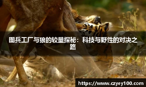 图兵工厂与狼的较量探秘：科技与野性的对决之路