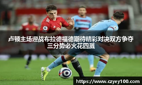 卢顿主场迎战布拉德福德期待精彩对决双方争夺三分势必火花四溅